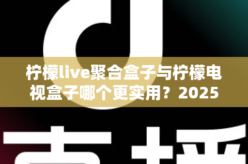 柠檬live聚合盒子与柠檬电视盒子哪个更实用？2025深度对比评测，看完再买不踩坑