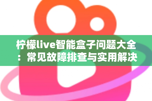 柠檬live智能盒子问题大全：常见故障排查与实用解决指南