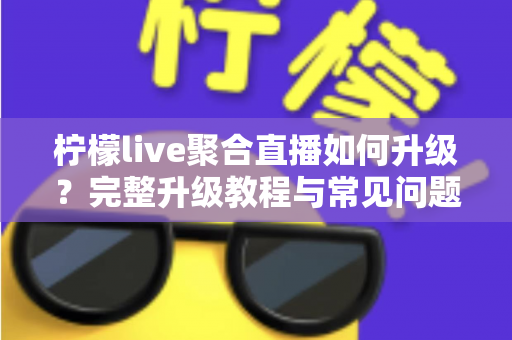 柠檬live聚合直播如何升级?完整升级教程与常见问题详解 柠檬live聚合直播如何升级?完整升级教程与常见问题详解