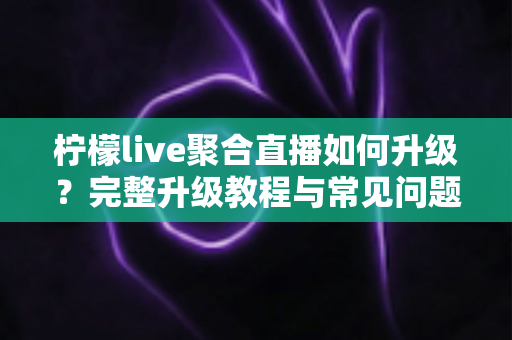 柠檬live聚合直播如何升级?完整升级教程与常见问题详解 柠檬live聚合直播如何升级?完整升级教程与常见问题详解