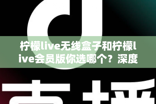 柠檬live无线盒子和柠檬live会员版你选哪个？深度对比帮你找到最适合自己的观影方案