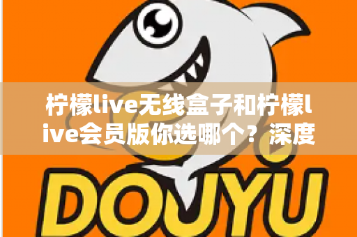 柠檬live无线盒子和柠檬live会员版你选哪个？深度对比帮你找到最适合自己的观影方案