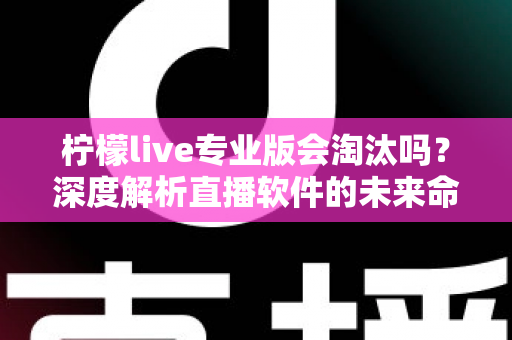柠檬live专业版会淘汰吗?深度解析直播软件的未来命运与用户应对全指南 柠檬live专业版会淘汰吗?深度解析直播软件的未来命运与用户应对全指南