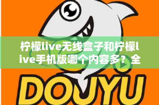 柠檬live无线盒子和柠檬live手机版哪个内容多?全面对比解析帮你选出最佳观看方案 柠檬live无线盒子和柠檬live手机版哪个内容多?全面对比解析帮你选出最佳观看方案