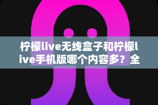 柠檬live无线盒子和柠檬live手机版哪个内容多？全面对比解析帮你选出最佳观看方案