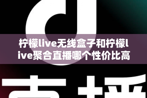 柠檬live无线盒子和柠檬live聚合直播哪个性价比高?一篇文章帮你算清这笔账 柠檬live无线盒子和柠檬live聚合直播哪个性价比高?一篇文章帮你算清这笔账
