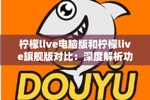 柠檬live电脑版和柠檬live旗舰版对比:深度解析功能、性能与性价比,帮你找到最适合的直播观看方案 柠檬live电脑版和柠檬live旗舰版对比:深度解析功能、性能与性价比,帮你找到最适合的直播观看方案
