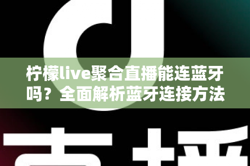 柠檬live聚合直播能连蓝牙吗?全面解析蓝牙连接方法、优势与常见问题解决方案 柠檬live聚合直播能连蓝牙吗?全面解析蓝牙连接方法、优势与常见问题解决方案