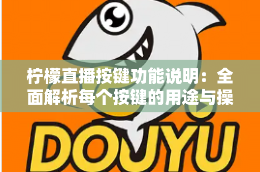 柠檬直播按键功能说明：全面解析每个按键的用途与操作技巧，助你轻松玩转直播互动