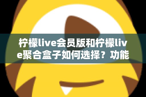 柠檬live会员版和柠檬live聚合盒子如何选择?功能对比、场景分析与实用选购指南 柠檬live会员版和柠檬live聚合盒子如何选择?功能对比、场景分析与实用选购指南