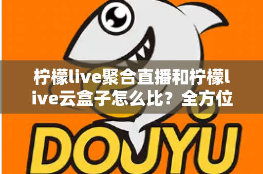 柠檬live聚合直播和柠檬live云盒子怎么比?全方位深度对比与选购指南帮你找到最适合的观影方案 柠檬live聚合直播和柠檬live云盒子怎么比?全方位深度对比与选购指南帮你找到最适合的观影方案