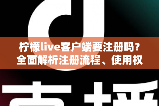柠檬live客户端要注册吗？全面解析注册流程、使用权限与常见问题指南