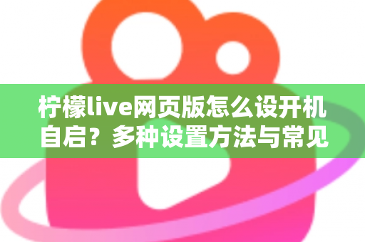 柠檬live网页版怎么设开机自启？多种设置方法与常见问题详解