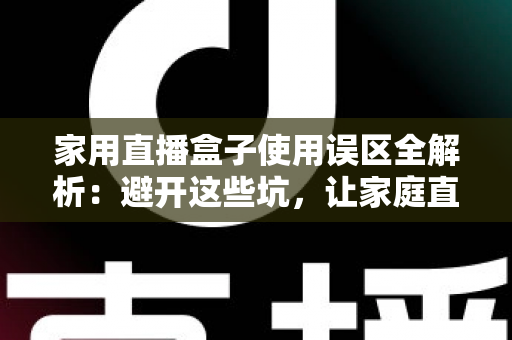 家用直播盒子使用误区全解析:避开这些坑,让家庭直播画质与人气双双提升 家用直播盒子使用误区全解析:避开这些坑,让家庭直播画质与人气双双提升