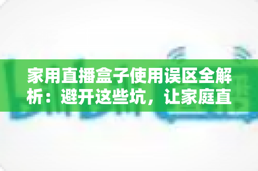 家用直播盒子使用误区全解析:避开这些坑,让家庭直播画质与人气双双提升 家用直播盒子使用误区全解析:避开这些坑,让家庭直播画质与人气双双提升