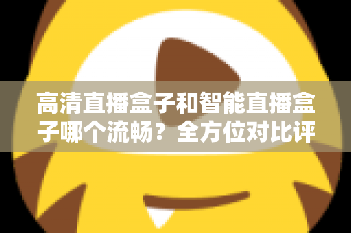 高清直播盒子和智能直播盒子哪个流畅?全方位对比评测助你选出最佳观影利器 高清直播盒子和智能直播盒子哪个流畅?全方位对比评测助你选出最佳观影利器