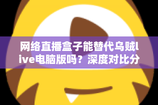 网络直播盒子能替代乌贼live电脑版吗？深度对比分析与选购指南全解析