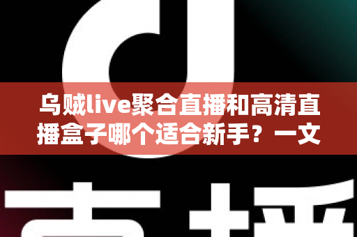 乌贼live聚合直播和高清直播盒子哪个适合新手？一文读懂两者差异与选择思路