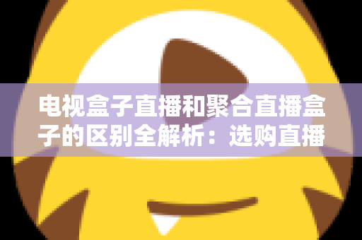 电视盒子直播和聚合直播盒子的区别全解析：选购直播设备必读指南
