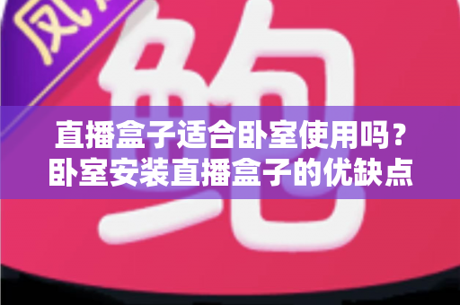 直播盒子适合卧室使用吗?卧室安装直播盒子的优缺点、选购技巧与健康使用全解析 直播盒子适合卧室使用吗?卧室安装直播盒子的优缺点、选购技巧与健康使用全解析