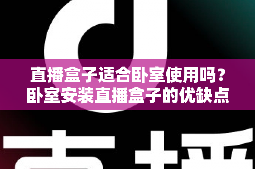 直播盒子适合卧室使用吗?卧室安装直播盒子的优缺点、选购技巧与健康使用全解析 直播盒子适合卧室使用吗?卧室安装直播盒子的优缺点、选购技巧与健康使用全解析