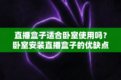 直播盒子适合卧室使用吗？卧室安装直播盒子的优缺点、选购技巧与健康使用全解析