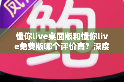 懂你live桌面版和懂你live免费版哪个评价高？深度解析两大版本真实口碑，帮你选对英语学习工具