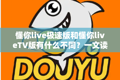 懂你live极速版和懂你liveTV版有什么不同？一文读懂两大版本核心差异，帮你精准选对看直播神器