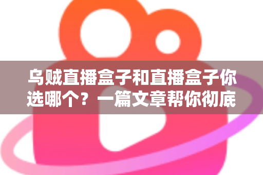 乌贼直播盒子和直播盒子你选哪个？一篇文章帮你彻底搞懂选购门道