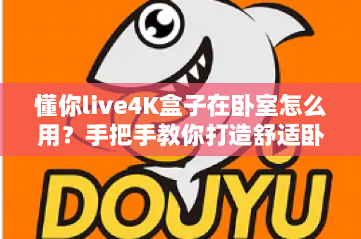 懂你live4K盒子在卧室怎么用？手把手教你打造舒适卧室观影体验