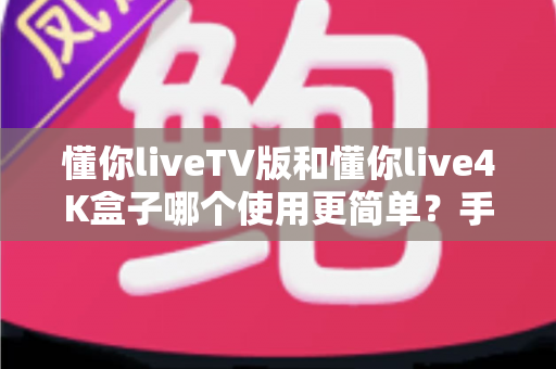 懂你liveTV版和懂你live4K盒子哪个使用更简单？手把手带你全面对比，看完不再纠结选哪个