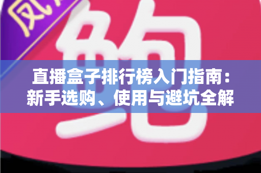 直播盒子排行榜入门指南：新手选购、使用与避坑全解析