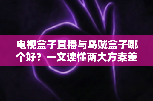 电视盒子直播与乌贼盒子哪个好?一文读懂两大方案差异,选对不踩坑 电视盒子直播与乌贼盒子哪个好?一文读懂两大方案差异,选对不踩坑