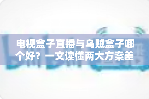 电视盒子直播与乌贼盒子哪个好？一文读懂两大方案差异，选对不踩坑