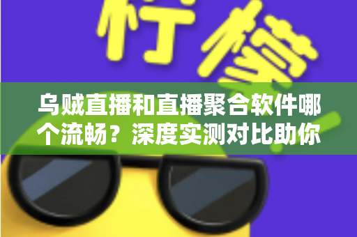 乌贼直播和直播聚合软件哪个流畅？深度实测对比助你选出最佳观影方案