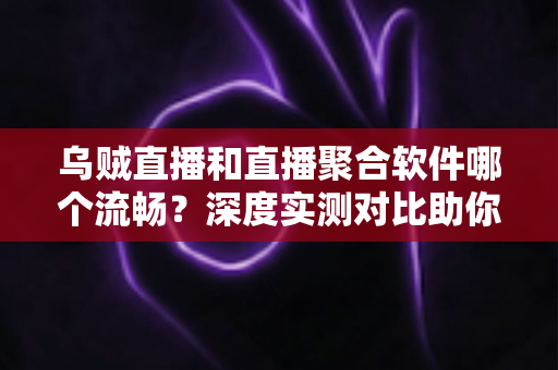 乌贼直播和直播聚合软件哪个流畅？深度实测对比助你选出最佳观影方案