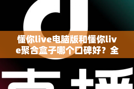 懂你live电脑版和懂你live聚合盒子哪个口碑好？全方位深度对比与选购指南