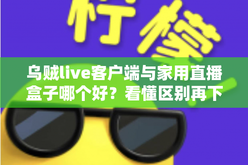 乌贼live客户端与家用直播盒子哪个好？看懂区别再下手，选对工具畅享高清直播不踩坑