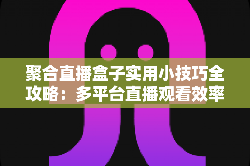 聚合直播盒子实用小技巧全攻略:多平台直播观看效率翻倍的必备指南 聚合直播盒子实用小技巧全攻略:多平台直播观看效率翻倍的必备指南