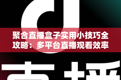 聚合直播盒子实用小技巧全攻略:多平台直播观看效率翻倍的必备指南 聚合直播盒子实用小技巧全攻略:多平台直播观看效率翻倍的必备指南