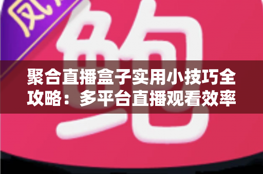 聚合直播盒子实用小技巧全攻略：多平台直播观看效率翻倍的必备指南
