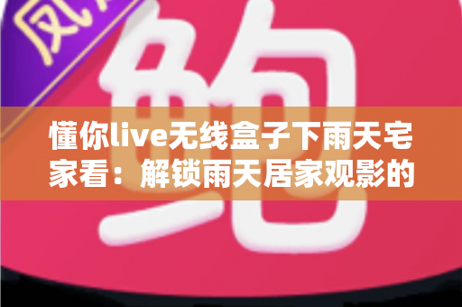 懂你live无线盒子下雨天宅家看：解锁雨天居家观影的极致幸福体验