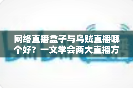 网络直播盒子与乌贼直播哪个好？一文学会两大直播方案的优劣对比与选购技巧