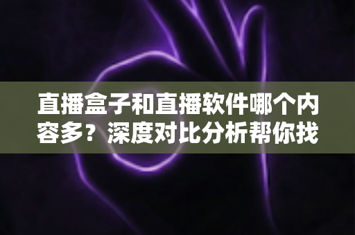 直播盒子和直播软件哪个内容多?深度对比分析帮你找到内容最丰富的直播观看方案 直播盒子和直播软件哪个内容多?深度对比分析帮你找到内容最丰富的直播观看方案
