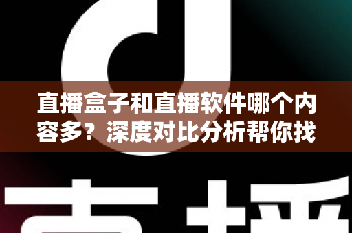 直播盒子和直播软件哪个内容多?深度对比分析帮你找到内容最丰富的直播观看方案 直播盒子和直播软件哪个内容多?深度对比分析帮你找到内容最丰富的直播观看方案