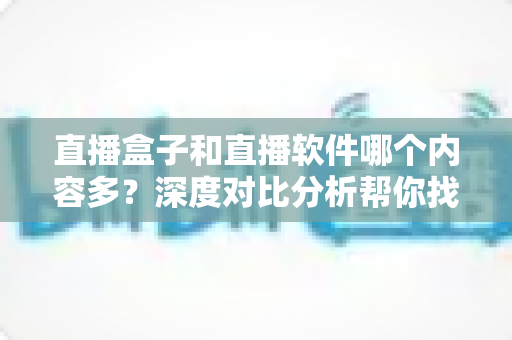 直播盒子和直播软件哪个内容多?深度对比分析帮你找到内容最丰富的直播观看方案 直播盒子和直播软件哪个内容多?深度对比分析帮你找到内容最丰富的直播观看方案
