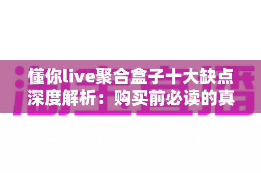 懂你live聚合盒子十大缺点深度解析：购买前必读的真实避坑指南