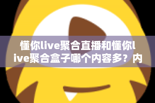 懂你live聚合直播和懂你live聚合盒子哪个内容多？内容体量、功能体验全方位深度对比解析