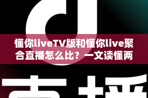 懂你liveTV版和懂你live聚合直播怎么比?一文读懂两大版本差异与选购使用全指南 懂你liveTV版和懂你live聚合直播怎么比?一文读懂两大版本差异与选购使用全指南