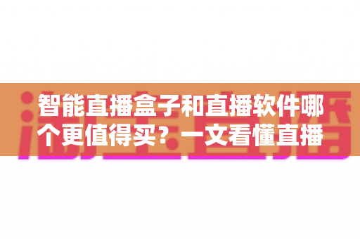 智能直播盒子和直播软件哪个更值得买?一文看懂直播间搭建的最优解,少花冤枉钱 智能直播盒子和直播软件哪个更值得买?一文看懂直播间搭建的最优解,少花冤枉钱